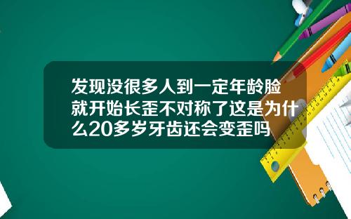 发现没很多人到一定年龄脸就开始长歪不对称了这是为什么20多岁牙齿还会变歪吗