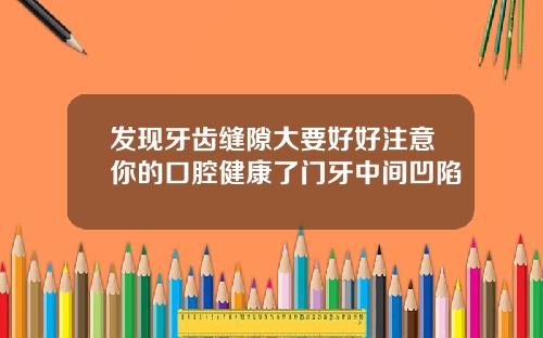 发现牙齿缝隙大要好好注意你的口腔健康了门牙中间凹陷