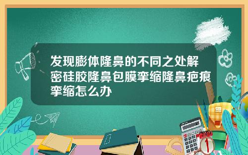 发现膨体隆鼻的不同之处解密硅胶隆鼻包膜挛缩隆鼻疤痕挛缩怎么办