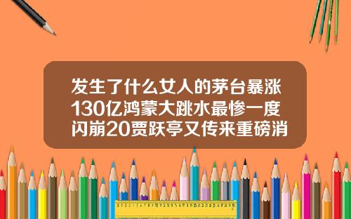 发生了什么女人的茅台暴涨130亿鸿蒙大跳水最惨一度闪崩20贾跃亭又传来重磅消息艾莉薇玻尿酸包装盒什么颜色好看