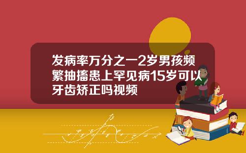 发病率万分之一2岁男孩频繁抽搐患上罕见病15岁可以牙齿矫正吗视频
