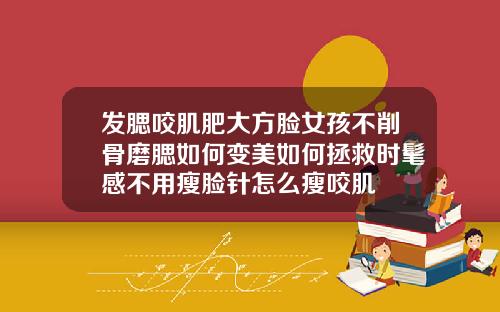 发腮咬肌肥大方脸女孩不削骨磨腮如何变美如何拯救时髦感不用瘦脸针怎么瘦咬肌