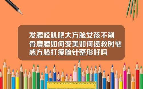 发腮咬肌肥大方脸女孩不削骨磨腮如何变美如何拯救时髦感方脸打瘦脸针整形好吗