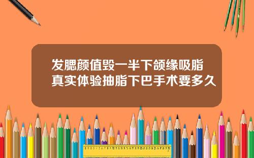 发腮颜值毁一半下颌缘吸脂真实体验抽脂下巴手术要多久