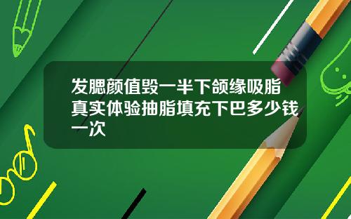 发腮颜值毁一半下颌缘吸脂真实体验抽脂填充下巴多少钱一次