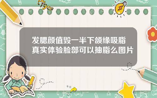 发腮颜值毁一半下颌缘吸脂真实体验脸部可以抽脂么图片