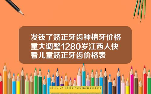 发钱了矫正牙齿种植牙价格重大调整1280岁江西人快看儿童矫正牙齿价格表