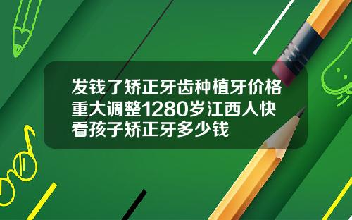 发钱了矫正牙齿种植牙价格重大调整1280岁江西人快看孩子矫正牙多少钱