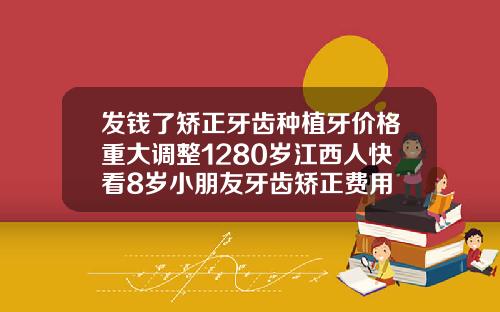 发钱了矫正牙齿种植牙价格重大调整1280岁江西人快看8岁小朋友牙齿矫正费用