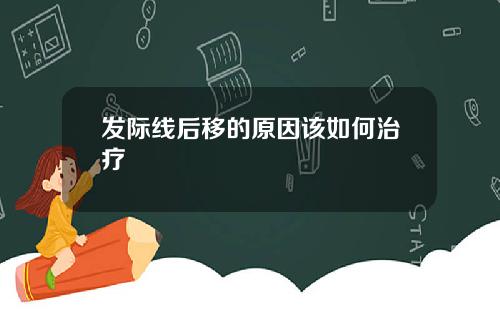 发际线后移的原因该如何治疗