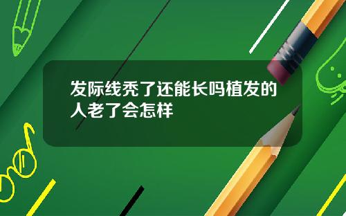 发际线秃了还能长吗植发的人老了会怎样