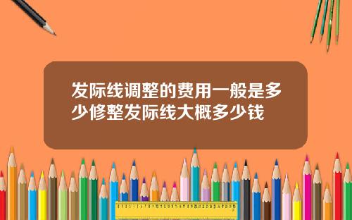 发际线调整的费用一般是多少修整发际线大概多少钱