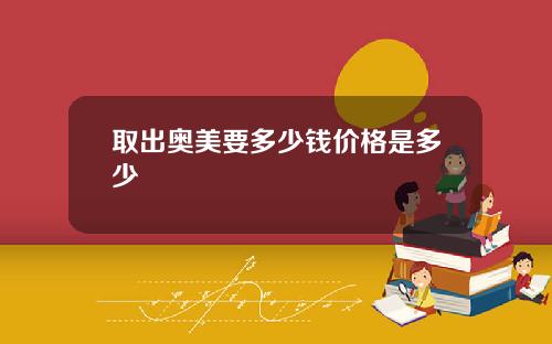 取出奥美要多少钱价格是多少