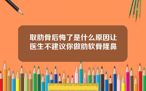 取肋骨后悔了是什么原因让医生不建议你做肋软骨隆鼻