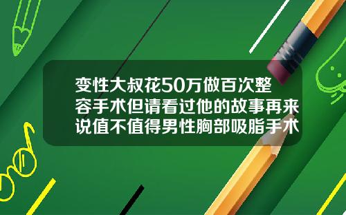 变性大叔花50万做百次整容手术但请看过他的故事再来说值不值得男性胸部吸脂手术多少钱