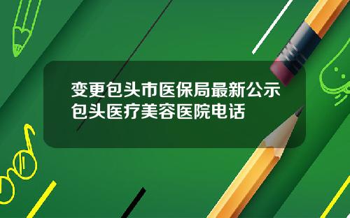 变更包头市医保局最新公示包头医疗美容医院电话