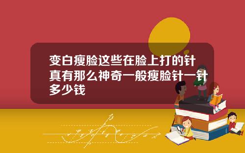 变白瘦脸这些在脸上打的针真有那么神奇一般瘦脸针一针多少钱