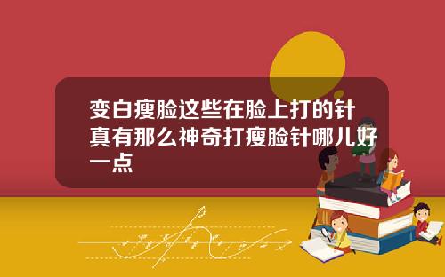 变白瘦脸这些在脸上打的针真有那么神奇打瘦脸针哪儿好一点