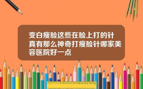 变白瘦脸这些在脸上打的针真有那么神奇打瘦脸针哪家美容医院好一点