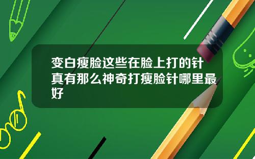 变白瘦脸这些在脸上打的针真有那么神奇打瘦脸针哪里最好