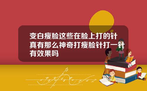 变白瘦脸这些在脸上打的针真有那么神奇打瘦脸针打一针有效果吗