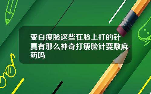 变白瘦脸这些在脸上打的针真有那么神奇打瘦脸针要敷麻药吗