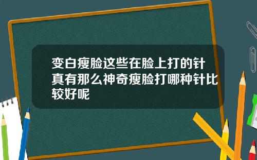 变白瘦脸这些在脸上打的针真有那么神奇瘦脸打哪种针比较好呢