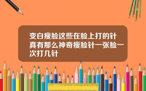 变白瘦脸这些在脸上打的针真有那么神奇瘦脸针一张脸一次打几针