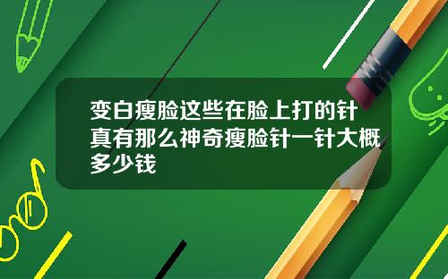 变白瘦脸这些在脸上打的针真有那么神奇瘦脸针一针大概多少钱