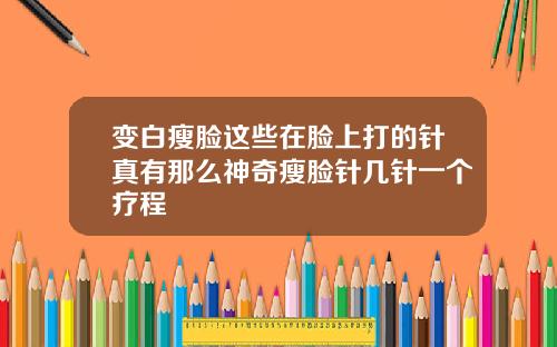 变白瘦脸这些在脸上打的针真有那么神奇瘦脸针几针一个疗程