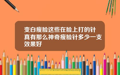 变白瘦脸这些在脸上打的针真有那么神奇瘦脸针多少一支效果好