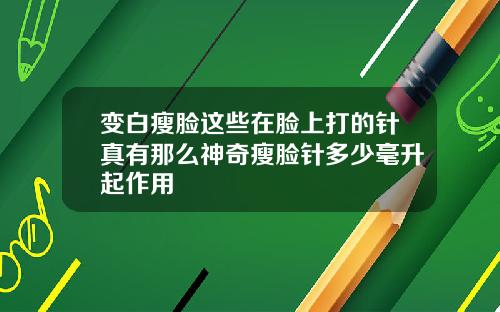 变白瘦脸这些在脸上打的针真有那么神奇瘦脸针多少毫升起作用