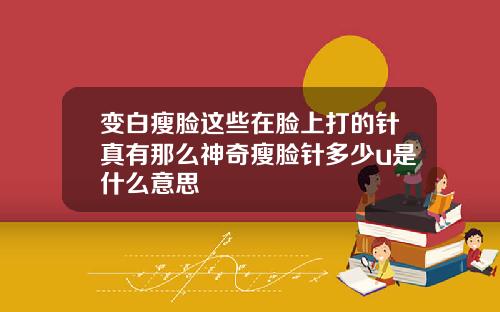 变白瘦脸这些在脸上打的针真有那么神奇瘦脸针多少u是什么意思