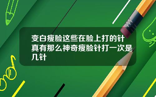 变白瘦脸这些在脸上打的针真有那么神奇瘦脸针打一次是几针