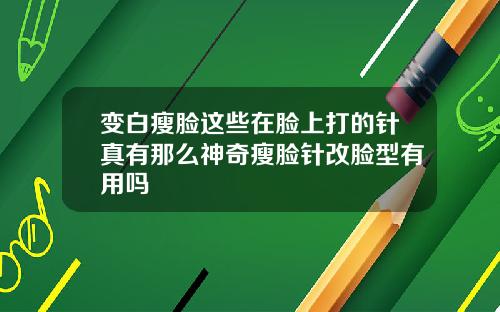 变白瘦脸这些在脸上打的针真有那么神奇瘦脸针改脸型有用吗