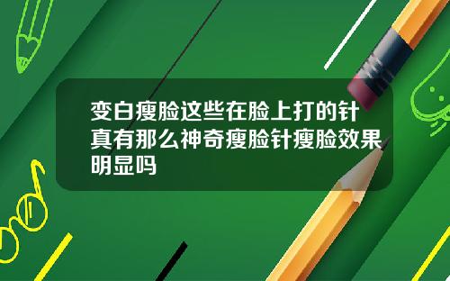 变白瘦脸这些在脸上打的针真有那么神奇瘦脸针瘦脸效果明显吗