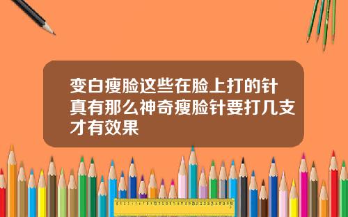 变白瘦脸这些在脸上打的针真有那么神奇瘦脸针要打几支才有效果