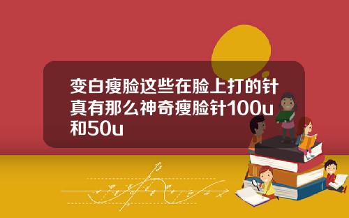 变白瘦脸这些在脸上打的针真有那么神奇瘦脸针100u和50u