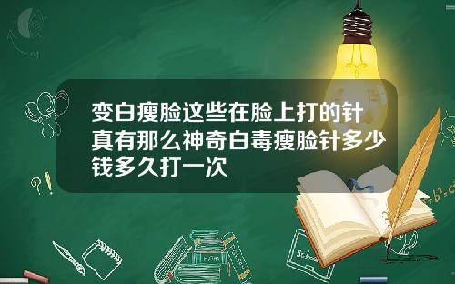 变白瘦脸这些在脸上打的针真有那么神奇白毒瘦脸针多少钱多久打一次