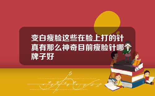 变白瘦脸这些在脸上打的针真有那么神奇目前瘦脸针哪个牌子好