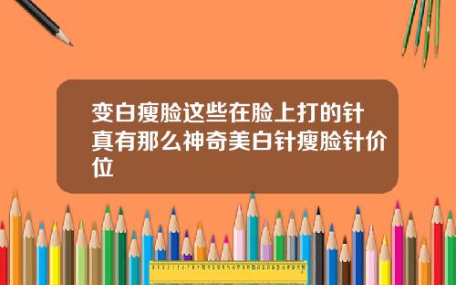 变白瘦脸这些在脸上打的针真有那么神奇美白针瘦脸针价位