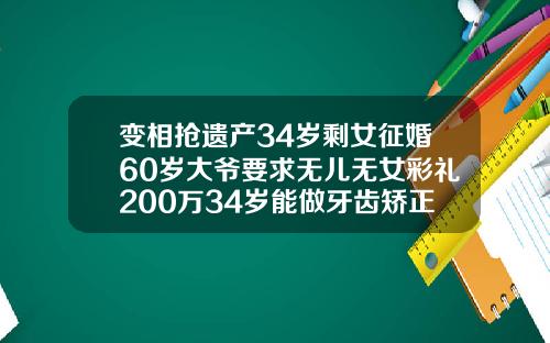 变相抢遗产34岁剩女征婚60岁大爷要求无儿无女彩礼200万34岁能做牙齿矫正吗视频