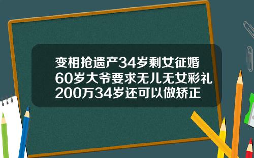 变相抢遗产34岁剩女征婚60岁大爷要求无儿无女彩礼200万34岁还可以做矫正牙齿吗视频