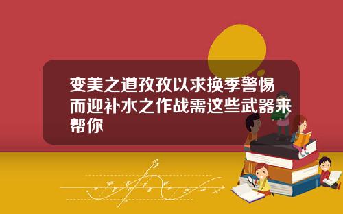 变美之道孜孜以求换季警惕而迎补水之作战需这些武器来帮你