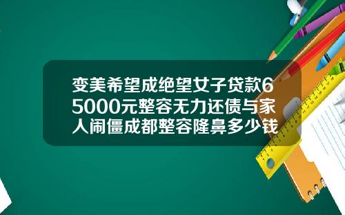 变美希望成绝望女子贷款65000元整容无力还债与家人闹僵成都整容隆鼻多少钱
