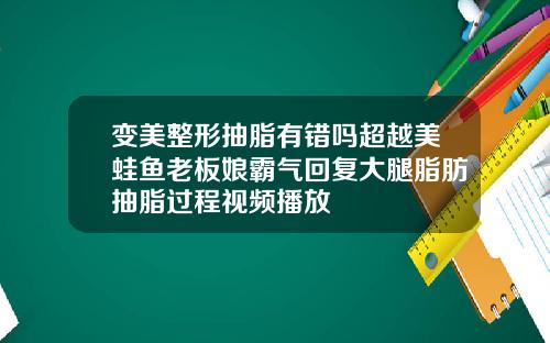 变美整形抽脂有错吗超越美蛙鱼老板娘霸气回复大腿脂肪抽脂过程视频播放