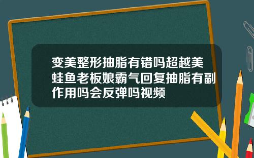 变美整形抽脂有错吗超越美蛙鱼老板娘霸气回复抽脂有副作用吗会反弹吗视频