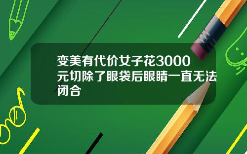 变美有代价女子花3000元切除了眼袋后眼睛一直无法闭合