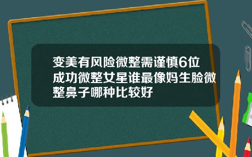 变美有风险微整需谨慎6位成功微整女星谁最像妈生脸微整鼻子哪种比较好
