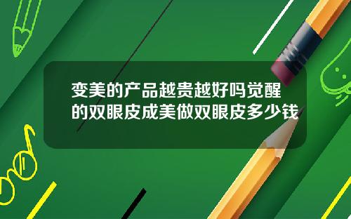 变美的产品越贵越好吗觉醒的双眼皮成美做双眼皮多少钱
